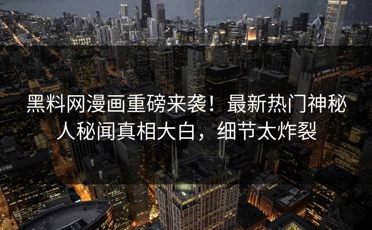 黑料网漫画重磅来袭！最新热门神秘人秘闻真相大白，细节太炸裂