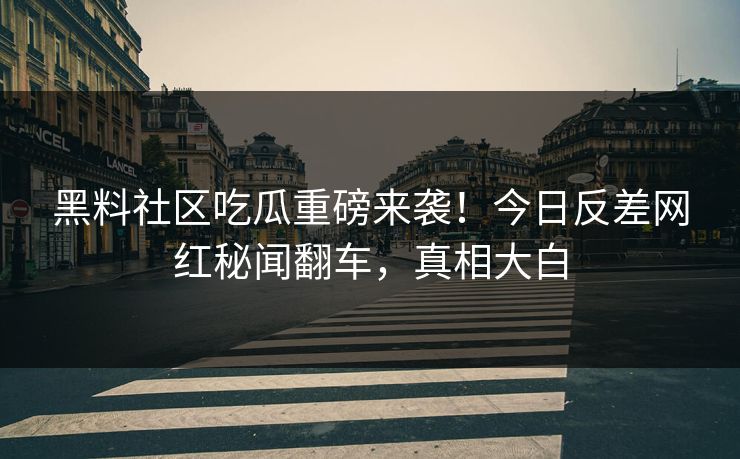 黑料社区吃瓜重磅来袭！今日反差网红秘闻翻车，真相大白