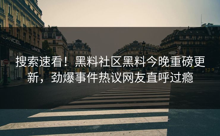 搜索速看！黑料社区黑料今晚重磅更新，劲爆事件热议网友直呼过瘾
