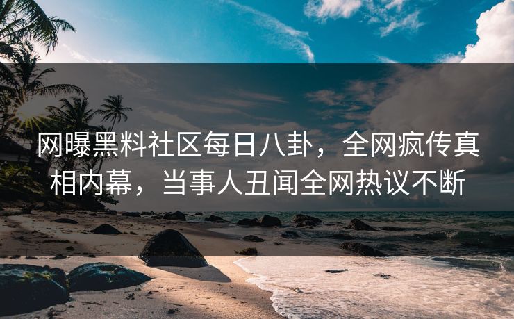 网曝黑料社区每日八卦，全网疯传真相内幕，当事人丑闻全网热议不断