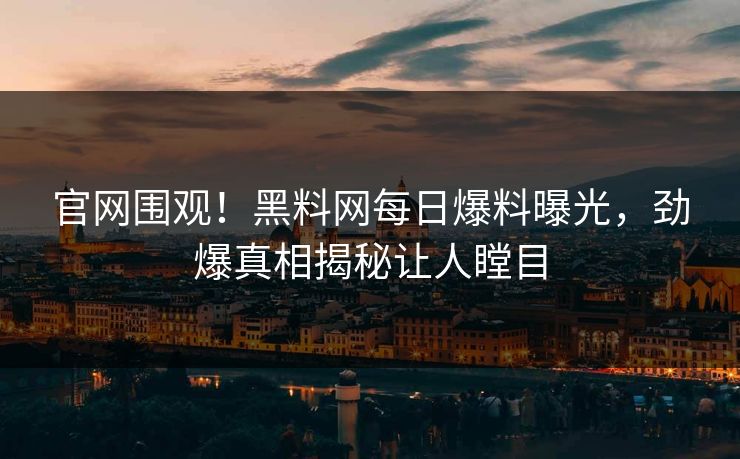 官网围观！黑料网每日爆料曝光，劲爆真相揭秘让人瞠目