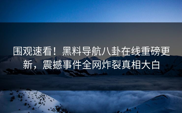围观速看！黑料导航八卦在线重磅更新，震撼事件全网炸裂真相大白