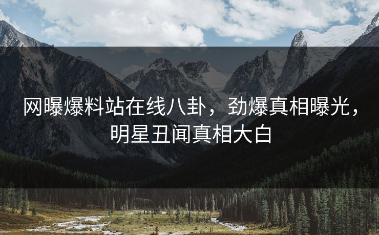 网曝爆料站在线八卦，劲爆真相曝光，明星丑闻真相大白