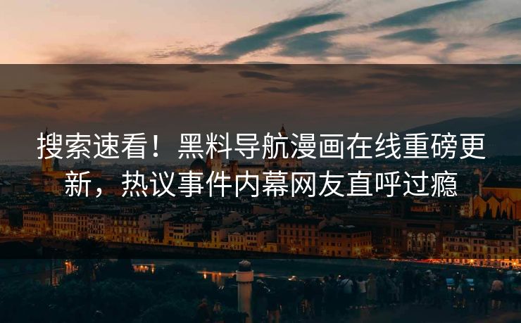 搜索速看！黑料导航漫画在线重磅更新，热议事件内幕网友直呼过瘾