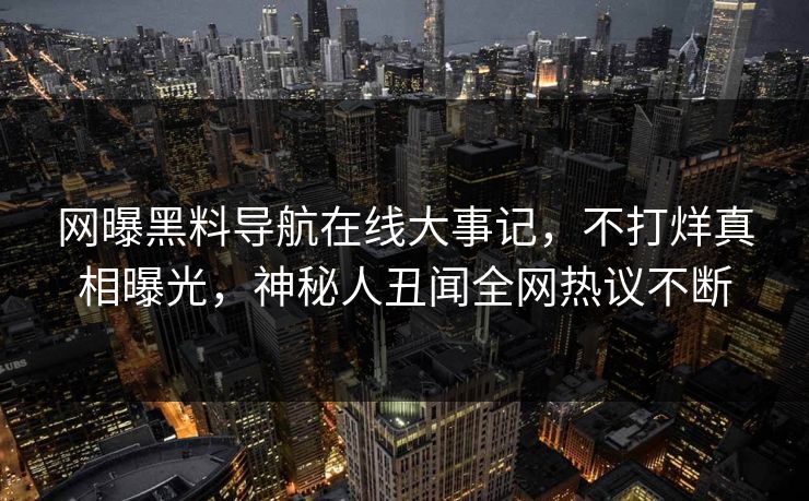网曝黑料导航在线大事记，不打烊真相曝光，神秘人丑闻全网热议不断