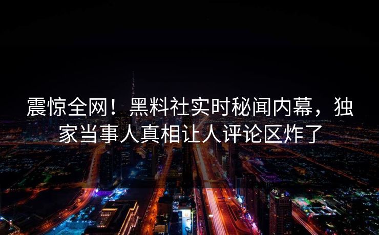 震惊全网！黑料社实时秘闻内幕，独家当事人真相让人评论区炸了
