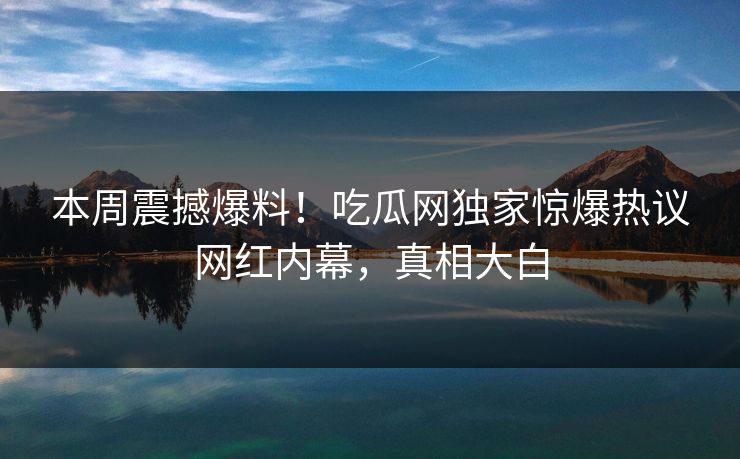 本周震撼爆料！吃瓜网独家惊爆热议网红内幕，真相大白