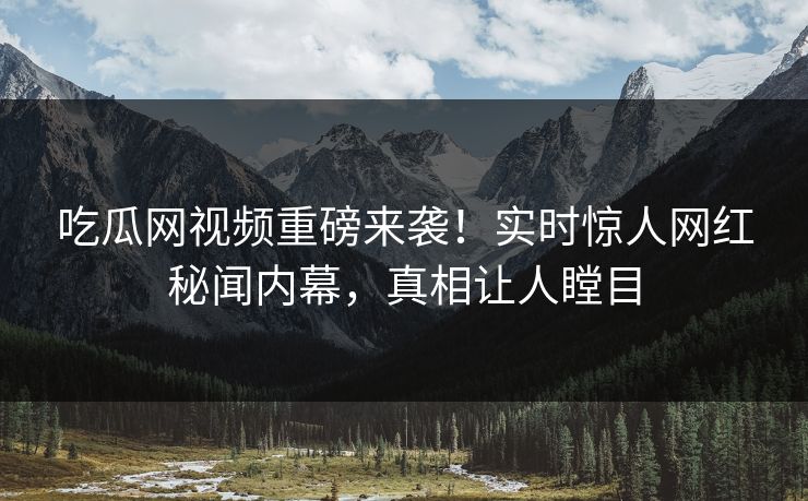 吃瓜网视频重磅来袭！实时惊人网红秘闻内幕，真相让人瞠目
