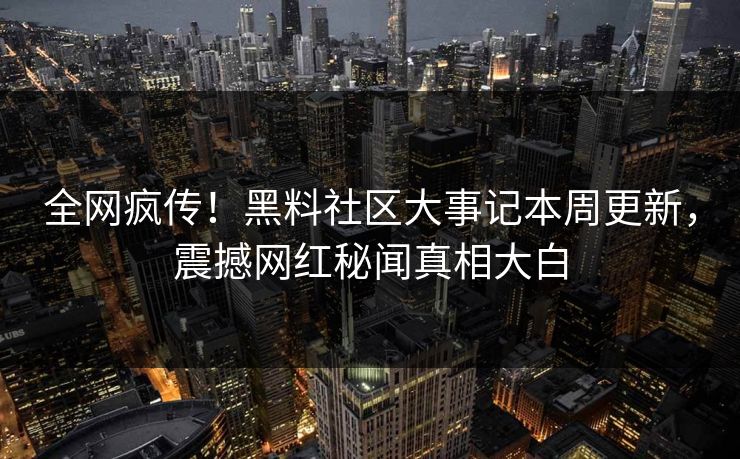 全网疯传！黑料社区大事记本周更新，震撼网红秘闻真相大白