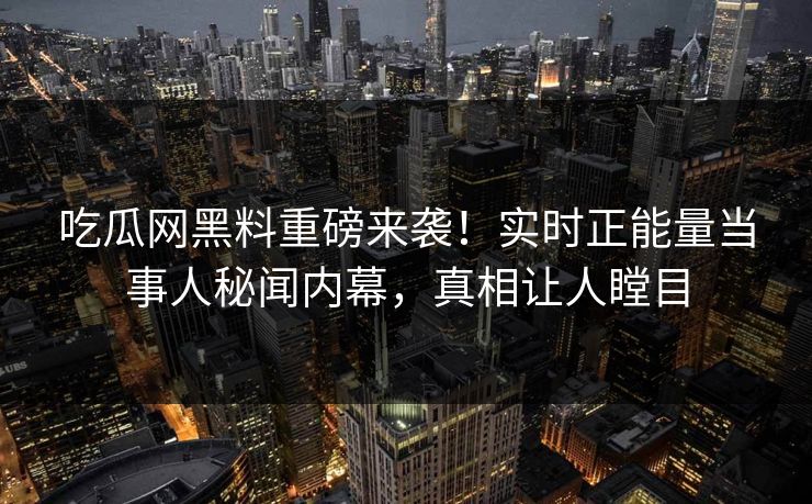 吃瓜网黑料重磅来袭！实时正能量当事人秘闻内幕，真相让人瞠目
