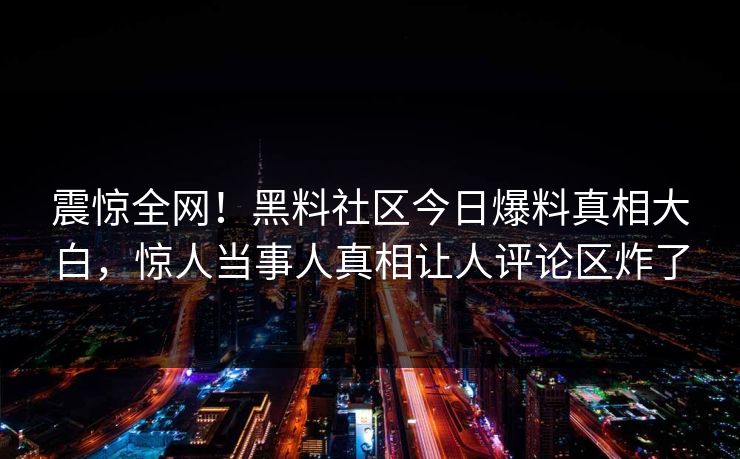 震惊全网！黑料社区今日爆料真相大白，惊人当事人真相让人评论区炸了