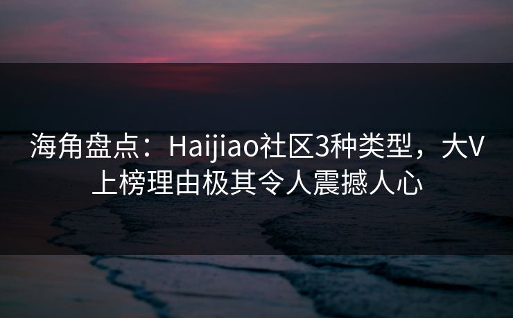 海角盘点：Haijiao社区3种类型，大V上榜理由极其令人震撼人心