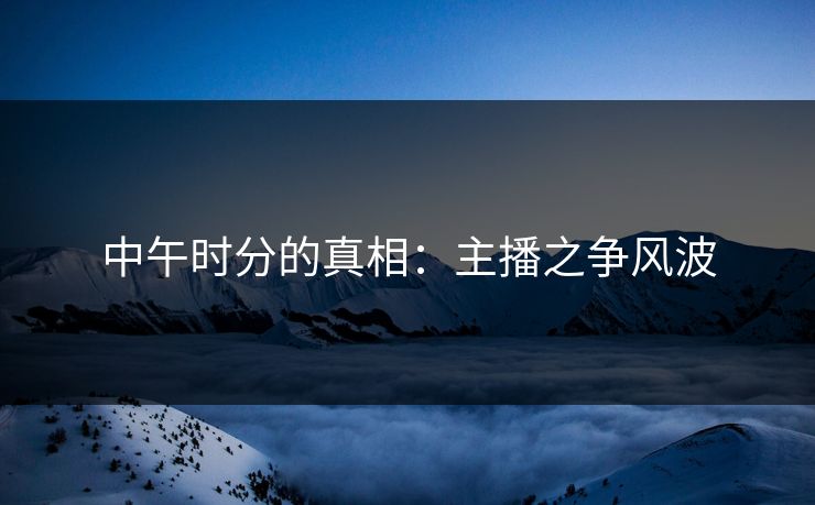 中午时分的真相：主播之争风波