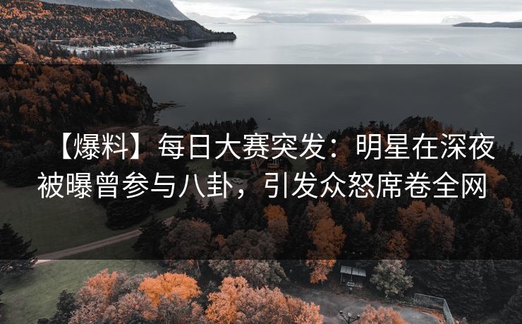 【爆料】每日大赛突发：明星在深夜被曝曾参与八卦，引发众怒席卷全网