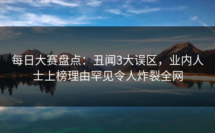 每日大赛盘点：丑闻3大误区，业内人士上榜理由罕见令人炸裂全网