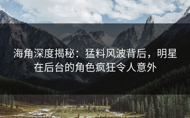 海角深度揭秘：猛料风波背后，明星在后台的角色疯狂令人意外