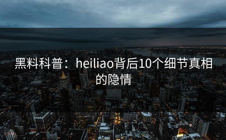 黑料科普：heiliao背后10个细节真相的隐情