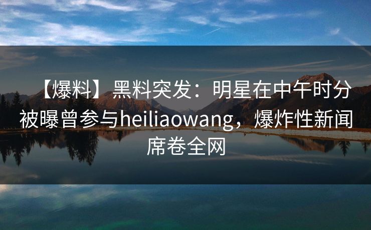 【爆料】黑料突发：明星在中午时分被曝曾参与heiliaowang，爆炸性新闻席卷全网