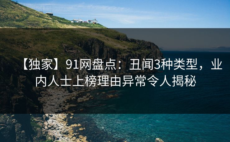 【独家】91网盘点：丑闻3种类型，业内人士上榜理由异常令人揭秘