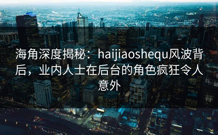 海角深度揭秘：haijiaoshequ风波背后，业内人士在后台的角色疯狂令人意外