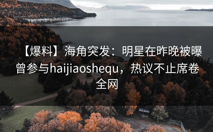 【爆料】海角突发：明星在昨晚被曝曾参与haijiaoshequ，热议不止席卷全网