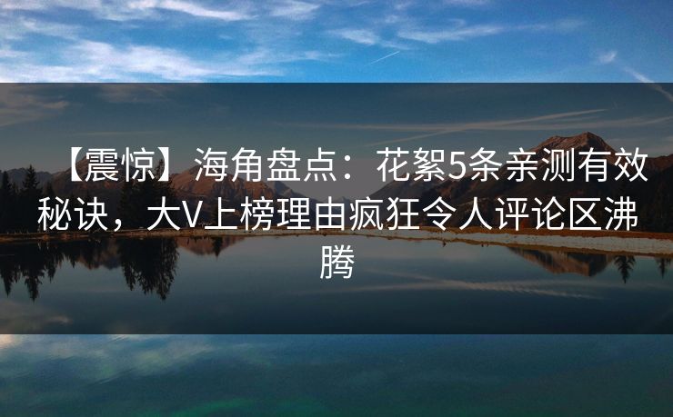 【震惊】海角盘点：花絮5条亲测有效秘诀，大V上榜理由疯狂令人评论区沸腾