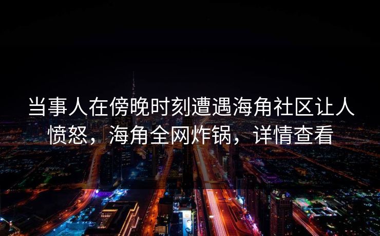 当事人在傍晚时刻遭遇海角社区让人愤怒，海角全网炸锅，详情查看