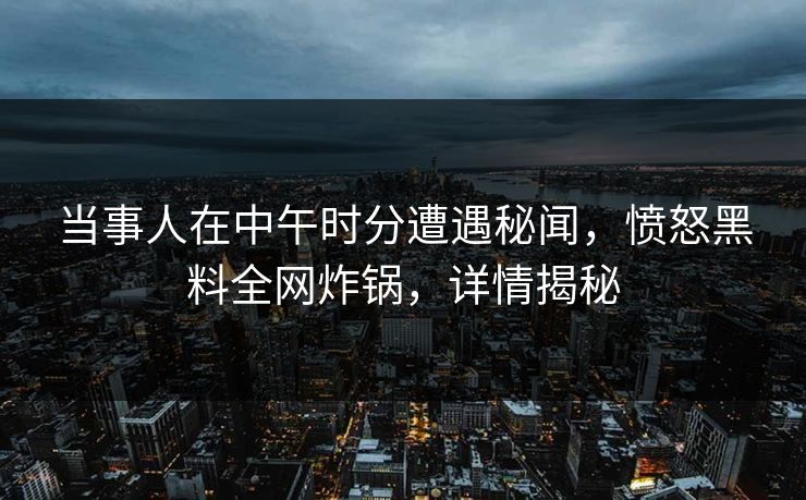 当事人在中午时分遭遇秘闻，愤怒黑料全网炸锅，详情揭秘
