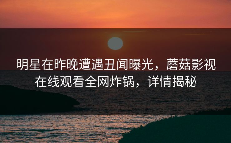 明星在昨晚遭遇丑闻曝光，蘑菇影视在线观看全网炸锅，详情揭秘
