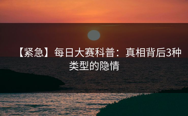 【紧急】每日大赛科普：真相背后3种类型的隐情