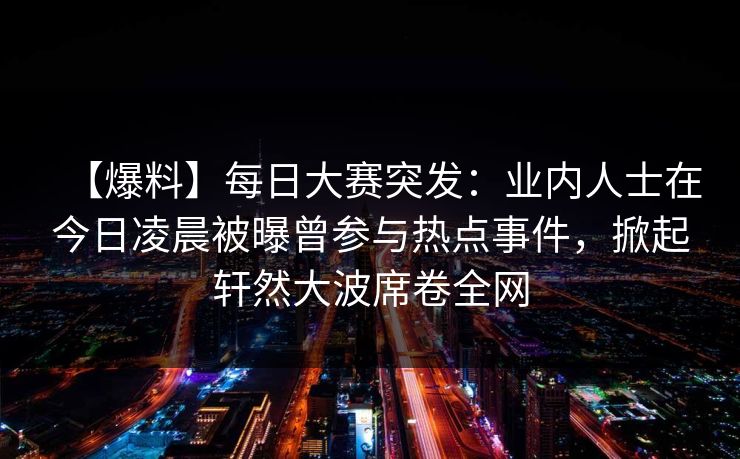 【爆料】每日大赛突发：业内人士在今日凌晨被曝曾参与热点事件，掀起轩然大波席卷全网