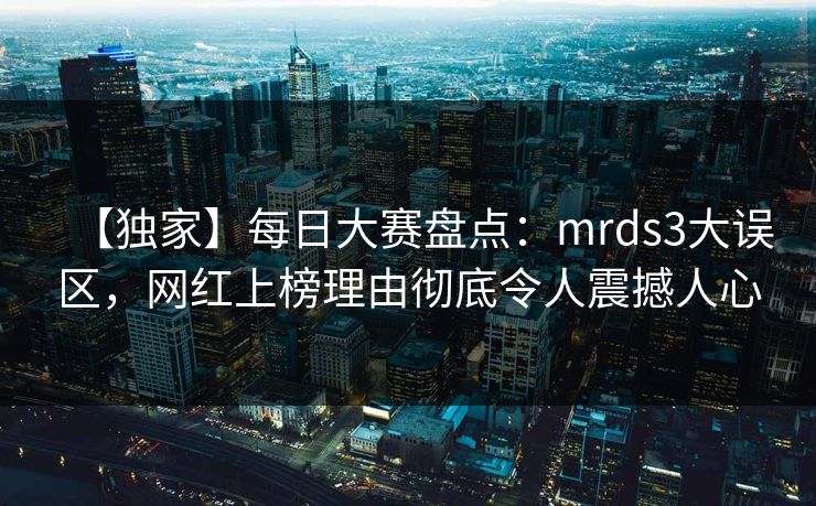 【独家】每日大赛盘点：mrds3大误区，网红上榜理由彻底令人震撼人心