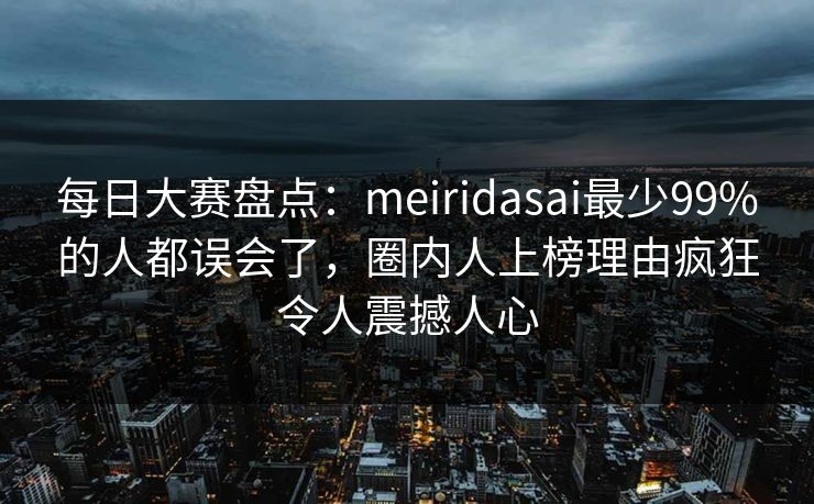 每日大赛盘点：meiridasai最少99%的人都误会了，圈内人上榜理由疯狂令人震撼人心