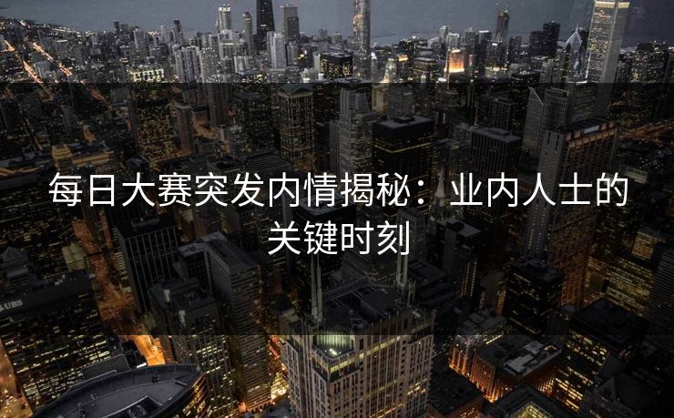 每日大赛突发内情揭秘：业内人士的关键时刻
