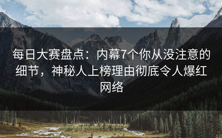 每日大赛盘点：内幕7个你从没注意的细节，神秘人上榜理由彻底令人爆红网络
