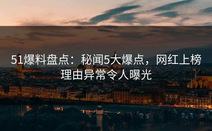51爆料盘点：秘闻5大爆点，网红上榜理由异常令人曝光
