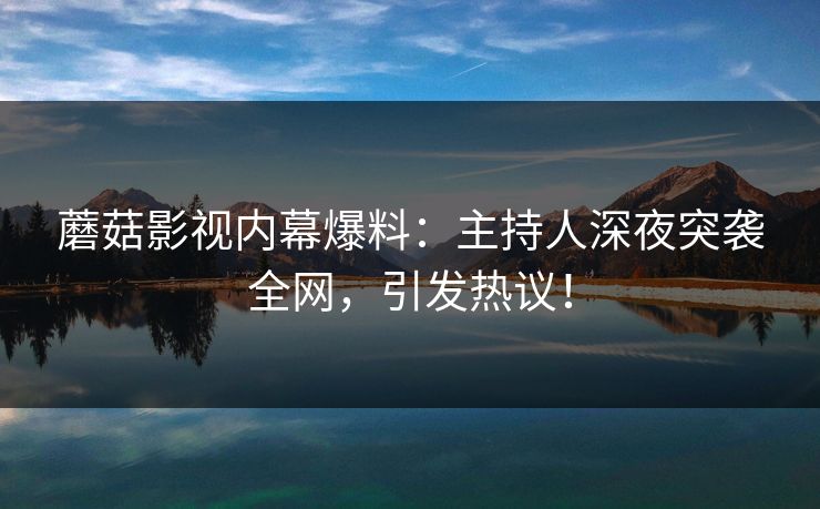 蘑菇影视内幕爆料：主持人深夜突袭全网，引发热议！