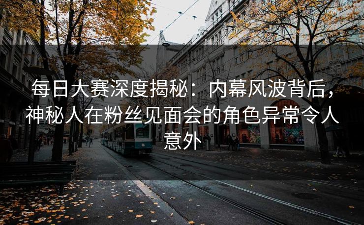 每日大赛深度揭秘：内幕风波背后，神秘人在粉丝见面会的角色异常令人意外