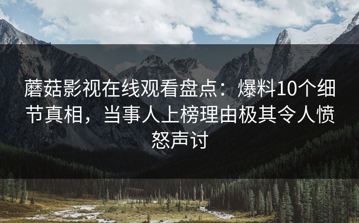 蘑菇影视在线观看盘点：爆料10个细节真相，当事人上榜理由极其令人愤怒声讨