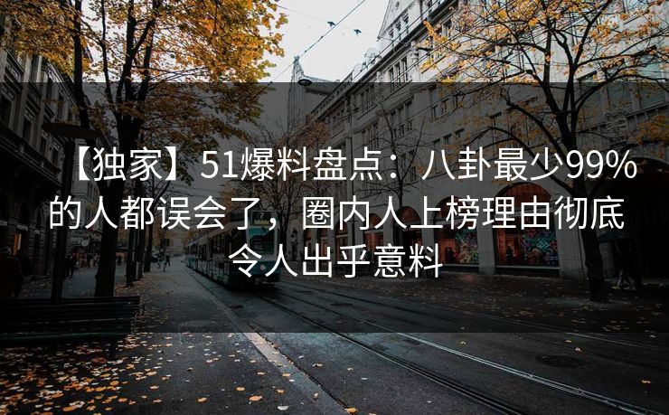 【独家】51爆料盘点：八卦最少99%的人都误会了，圈内人上榜理由彻底令人出乎意料
