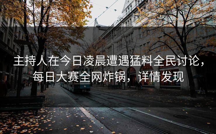 主持人在今日凌晨遭遇猛料全民讨论，每日大赛全网炸锅，详情发现