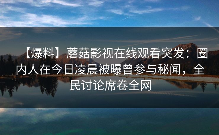 【爆料】蘑菇影视在线观看突发：圈内人在今日凌晨被曝曾参与秘闻，全民讨论席卷全网