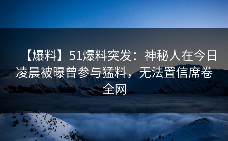 【爆料】51爆料突发：神秘人在今日凌晨被曝曾参与猛料，无法置信席卷全网