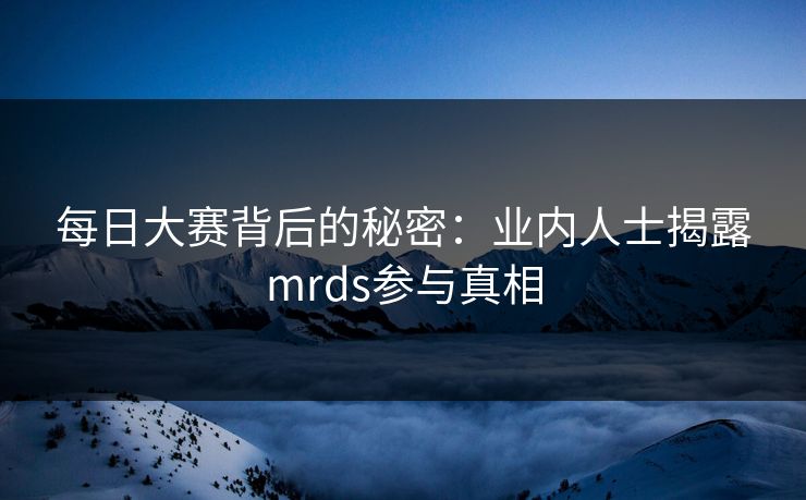 每日大赛背后的秘密：业内人士揭露mrds参与真相
