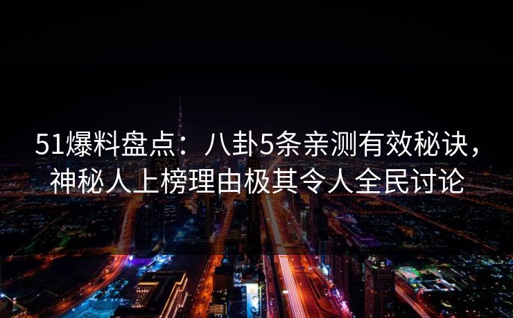 51爆料盘点：八卦5条亲测有效秘诀，神秘人上榜理由极其令人全民讨论