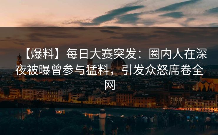 【爆料】每日大赛突发：圈内人在深夜被曝曾参与猛料，引发众怒席卷全网
