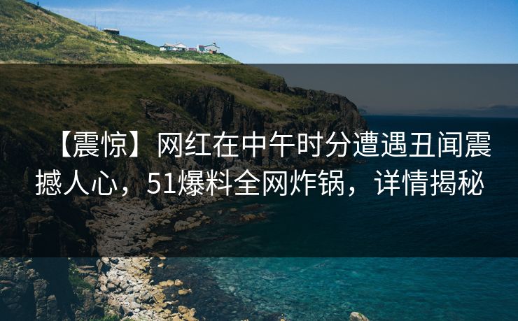 【震惊】网红在中午时分遭遇丑闻震撼人心，51爆料全网炸锅，详情揭秘