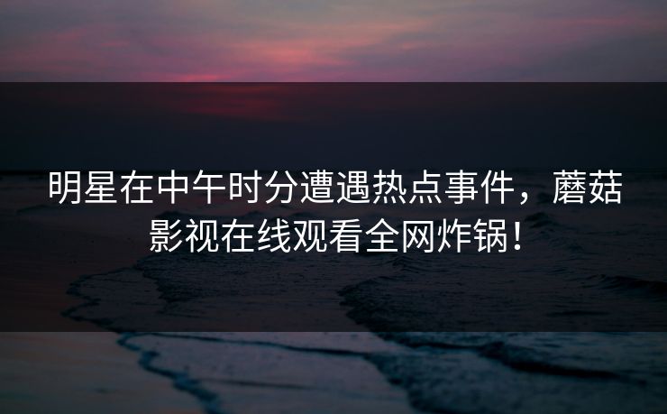 明星在中午时分遭遇热点事件，蘑菇影视在线观看全网炸锅！
