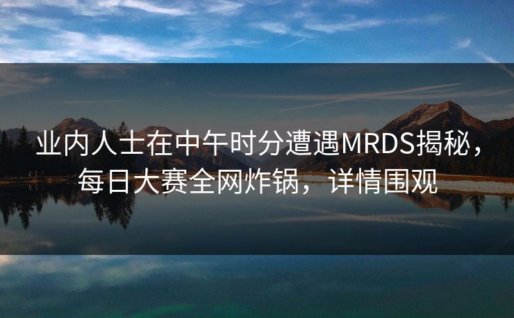 业内人士在中午时分遭遇MRDS揭秘，每日大赛全网炸锅，详情围观
