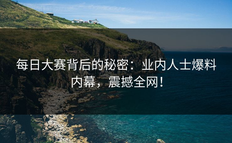 每日大赛背后的秘密：业内人士爆料内幕，震撼全网！